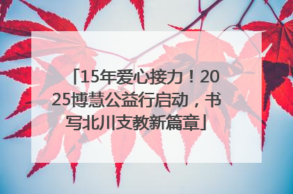 15年爱心接力！2025博慧公益行启动，书写北川支教新篇章
