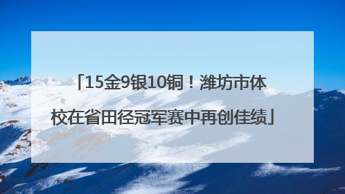 15金9银10铜！潍坊市体校在省田径冠军赛中再创佳绩