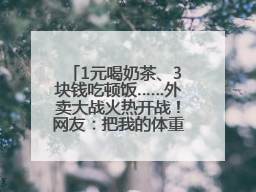 1元喝奶茶、3块钱吃顿饭……外卖大战火热开战！网友：把我的体重打上去了