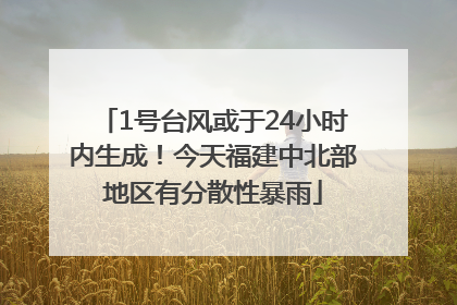 1号台风或于24小时内生成！今天福建中北部地区有分散性暴雨
