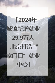 2024年城镇新增就业29.9万人 北京打造“家门口”就业中心