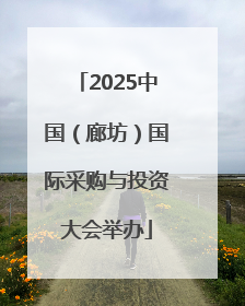 2025中国（廊坊）国际采购与投资大会举办