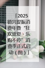 2025德兴提振消费年暨“狂欢盛夏・乐购不停”消费季正式启动（图）
