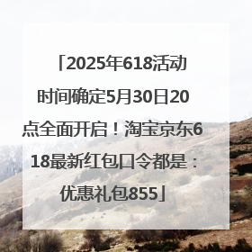 2025年618活动时间确定5月30日20点全面开启！淘宝京东618最新红包口令都是：优惠礼包855