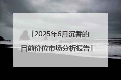 2025年6月沉香的目前价位市场分析报告