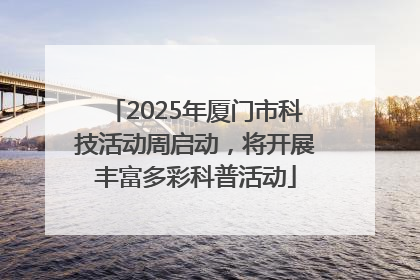 2025年厦门市科技活动周启动，将开展丰富多彩科普活动