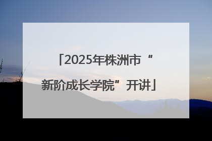2025年株洲市“新阶成长学院”开讲