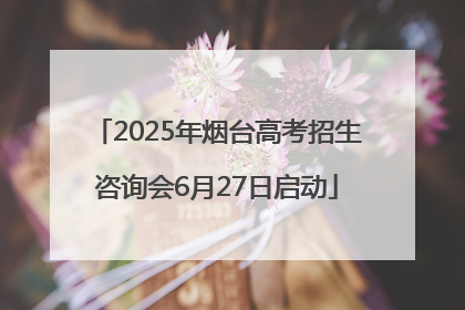 2025年烟台高考招生咨询会6月27日启动