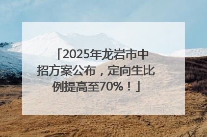 2025年龙岩市中招方案公布，定向生比例提高至70%！