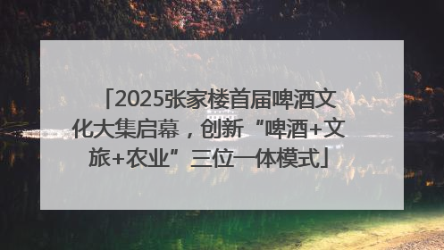 2025张家楼首届啤酒文化大集启幕，创新“啤酒+文旅+农业”三位一体模式
