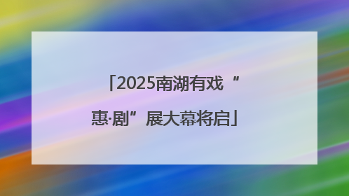 2025南湖有戏“惠·剧”展大幕将启