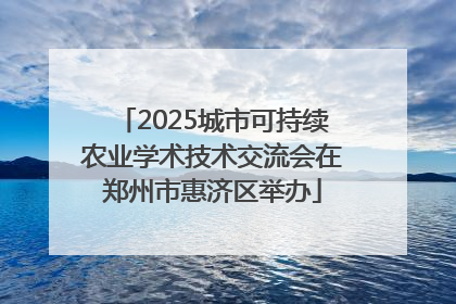 2025城市可持续农业学术技术交流会在郑州市惠济区举办