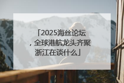 2025海丝论坛，全球港航龙头齐聚浙江在谈什么