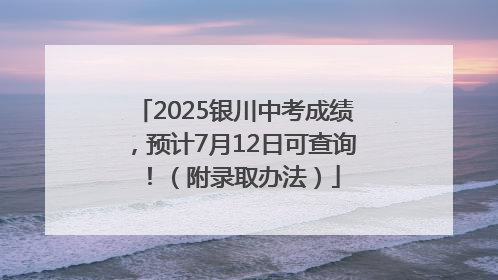 2025银川中考成绩，预计7月12日可查询！（附录取办法）