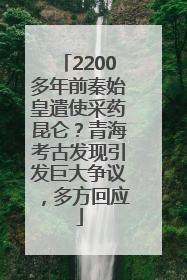 2200多年前秦始皇遣使采药昆仑？青海考古发现引发巨大争议，多方回应