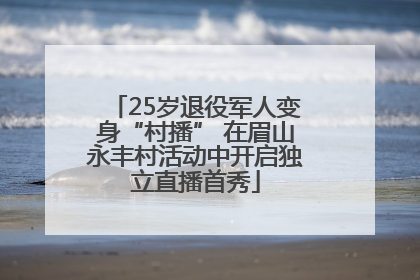 25岁退役军人变身“村播” 在眉山永丰村活动中开启独立直播首秀