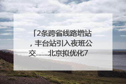 2条跨省线路增站，丰台站引入夜班公交……北京拟优化7条公交线！