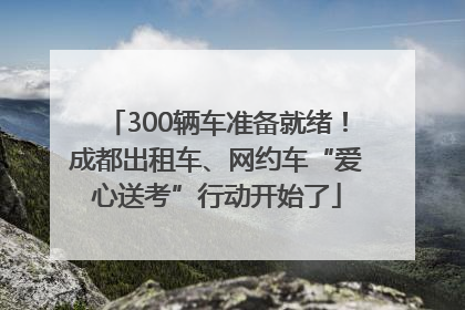 300辆车准备就绪！成都出租车、网约车“爱心送考”行动开始了