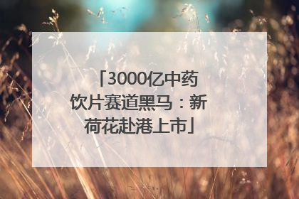 3000亿中药饮片赛道黑马：新荷花赴港上市