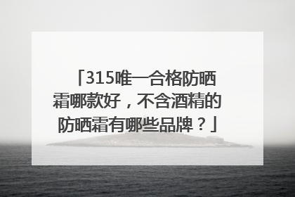 315唯一合格防晒霜哪款好，不含酒精的防晒霜有哪些品牌？