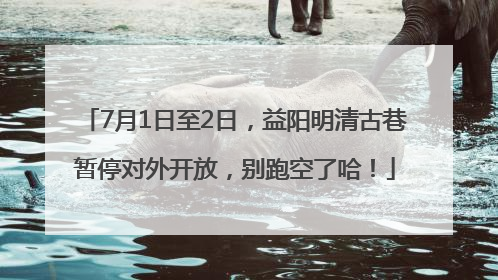 7月1日至2日，益阳明清古巷暂停对外开放，别跑空了哈！
