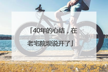 40年的心结，在老宅院坝说开了