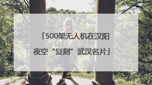 500架无人机在汉阳夜空“复刻”武汉名片