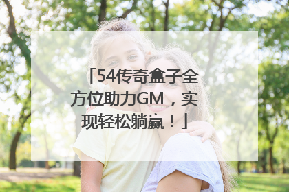 54传奇盒子全方位助力GM，实现轻松躺赢！
