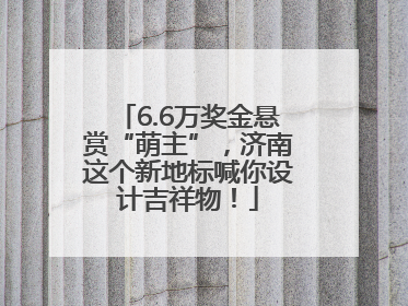 6.6万奖金悬赏“萌主”，济南这个新地标喊你设计吉祥物！