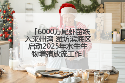 6000万尾虾苗跃入莱州湾 潍坊滨海区启动2025年水生生物增殖放流工作