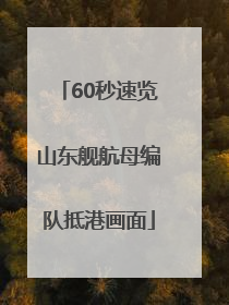 60秒速览山东舰航母编队抵港画面