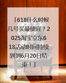 618什么时候几号买最便宜？2025淘宝京东618活动时间持续到到6月20日结束！