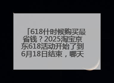 618什时候购买最省钱？2025淘宝京东618活动开始了到6月18日结束，哪天买最便宜实惠？