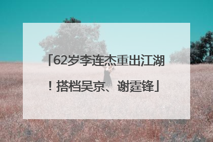 62岁李连杰重出江湖！搭档吴京、谢霆锋