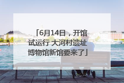 6月14日，开馆试运行 大河村遗址博物馆新馆要来了