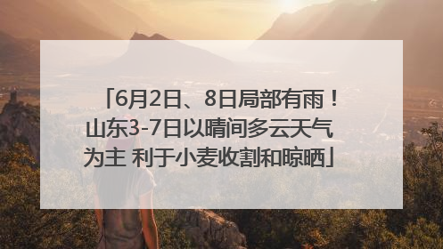 6月2日、8日局部有雨！山东3-7日以晴间多云天气为主 利于小麦收割和晾晒