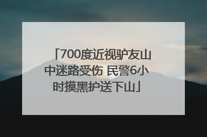 700度近视驴友山中迷路受伤 民警6小时摸黑护送下山