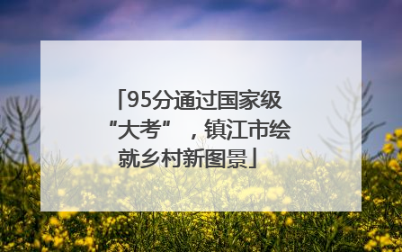95分通过国家级“大考”，镇江市绘就乡村新图景