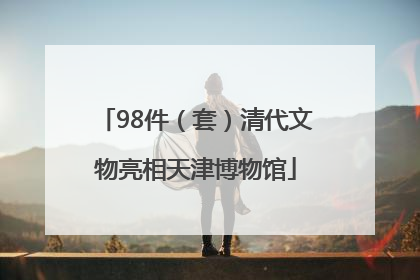 98件（套）清代文物亮相天津博物馆
