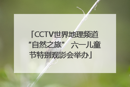 CCTV世界地理频道“自然之旅” 六一儿童节特别观影会举办