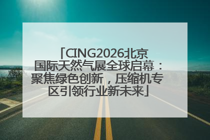 CING2026北京国际天然气展全球启幕：聚焦绿色创新，压缩机专区引领行业新未来