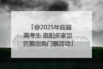 @2025年应届高考生 洛阳多家景区推出免门票活动