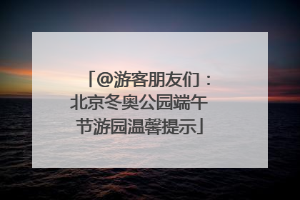 @游客朋友们：北京冬奥公园端午节游园温馨提示