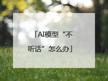 AI模型“不听话”怎么办