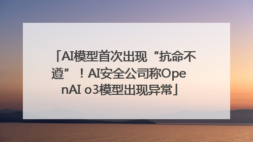 AI模型首次出现“抗命不遵”！AI安全公司称OpenAI o3模型出现异常