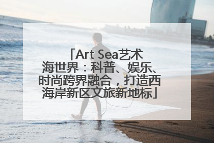 Art Sea艺术海世界：科普、娱乐、时尚跨界融合，打造西海岸新区文旅新地标