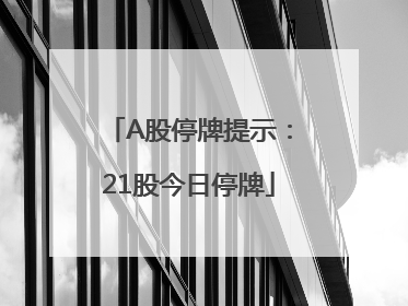 A股停牌提示：21股今日停牌