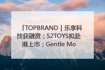 TOPBRAND｜乐享科技获融资；52TOYS拟赴港上市；Gentle Monster合作谷歌；Valentino传播官离职
