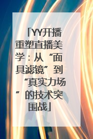 YY开播重塑直播美学：从“面具滤镜”到“真实力场”的技术突围战